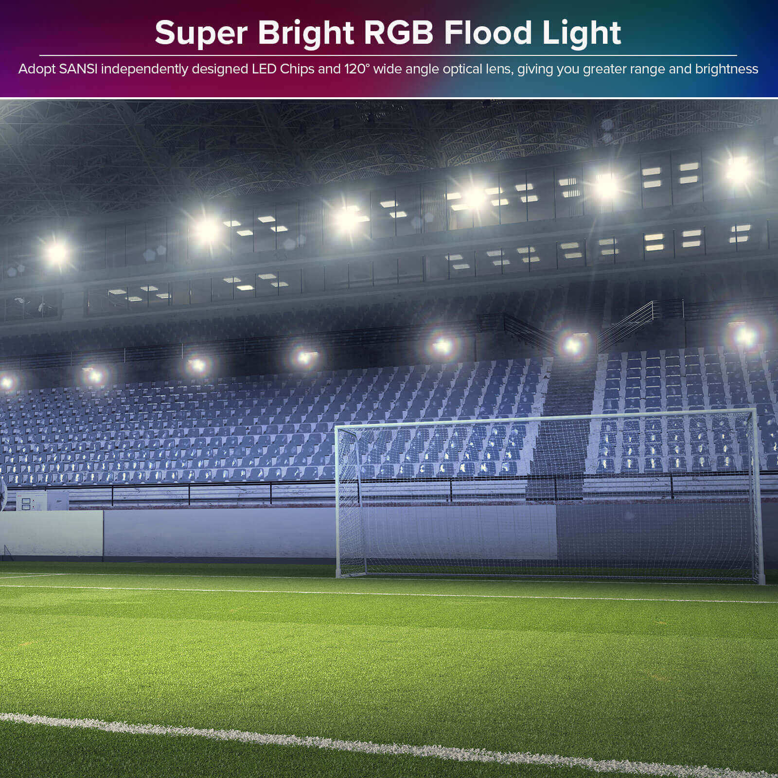 Super Bright RGB Flood Light:
Adopt SANSl independently designed LED Chips and 120" wide angle optical lens, giving you greater range and brightness.