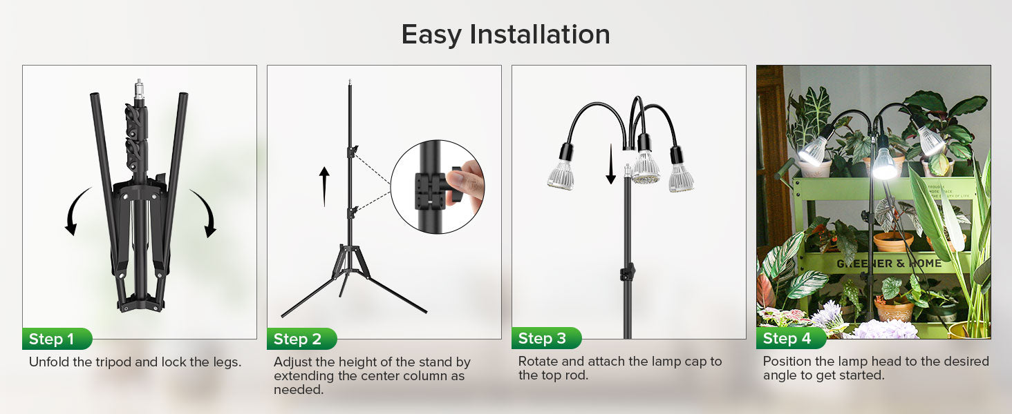 Easy Installation: Step 1:
Unfold the tripod and lock the legs, Step 2: Adiust the height of the stand by extending the center column as needed.
Step 3: Rotate and attach the lamp cap to the top rod. Step 4: Position the lamp head to the desired angle to get started.