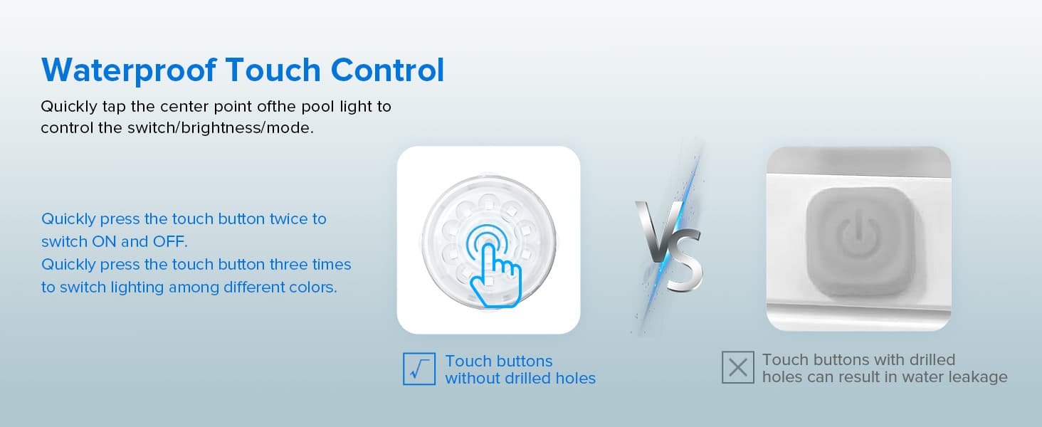Waterproof Touch Control, Quickly tap the center point ofthe pool light tocontrol the switch/brightness/mode. Quickly press the touch button twice toswitch ON and OFF. Quickly press the touch button three timesto switch lighting among different colors.