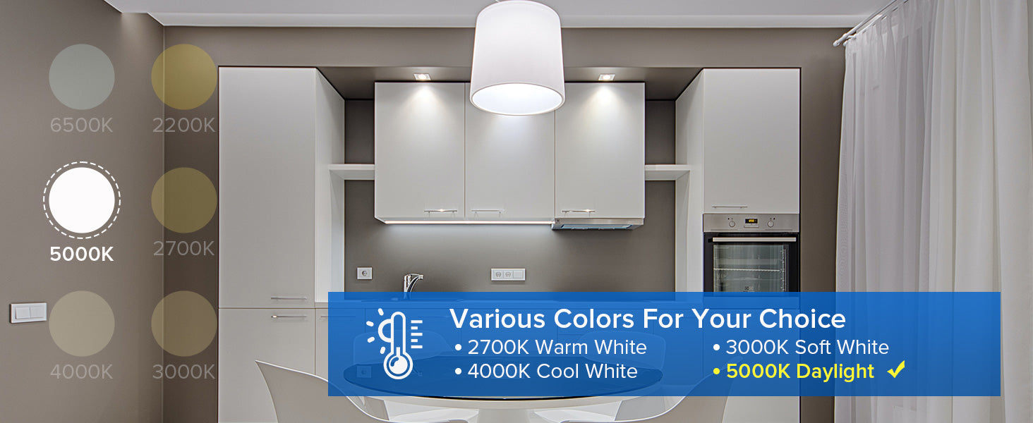 Various Colors For Your Choice：2700K Warm White,3000K Soft White,4000K Cool White and 5000K Daylight.