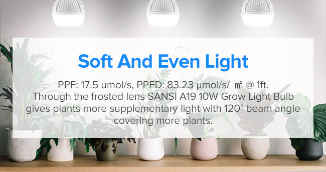 SANSI A19 has white and soft light. Through the frosted lens, A19 10W led grow light bulb gives plants more supplementary light with 120° beam angle covering more plants